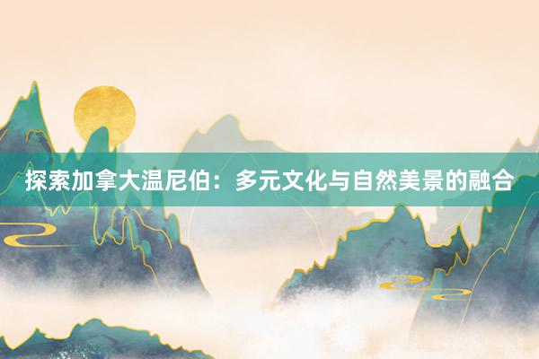 探索加拿大温尼伯：多元文化与自然美景的融合